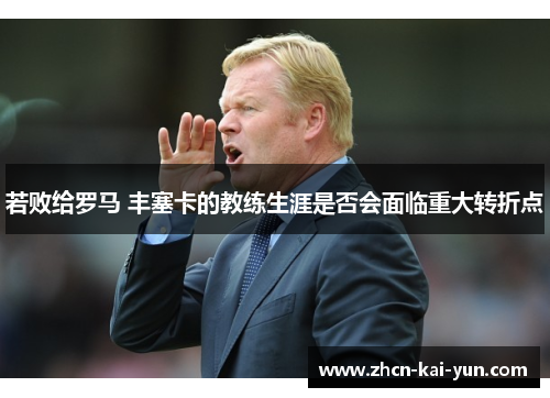 若败给罗马 丰塞卡的教练生涯是否会面临重大转折点 若败给罗马 丰塞卡的教练生涯是否会面临重大转折点