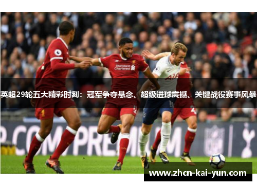 英超29轮五大精彩时刻:冠军争夺悬念、超级进球震撼、关键战役赛事风暴 英超29轮五大精彩时刻:冠军争夺悬念、超级进球震撼、关键战役赛事风暴