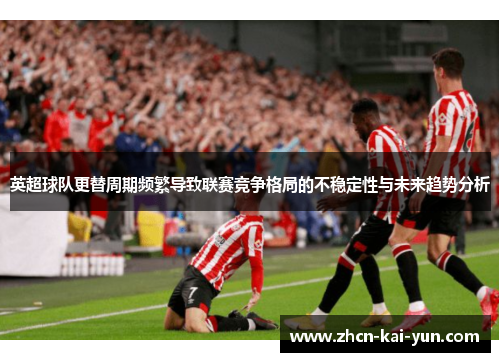 英超球队更替周期频繁导致联赛竞争格局的不稳定性与未来趋势分析 英超球队更替周期频繁导致联赛竞争格局的不稳定性与未来趋势分析