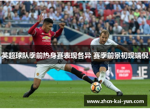 英超球队季前热身赛表现各异 赛季前景初现端倪 英超球队季前热身赛表现各异 赛季前景初现端倪