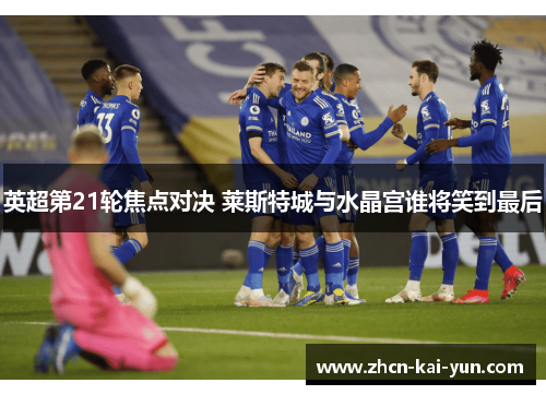 英超第21轮焦点对决 莱斯特城与水晶宫谁将笑到最后 英超第21轮焦点对决 莱斯特城与水晶宫谁将笑到最后
