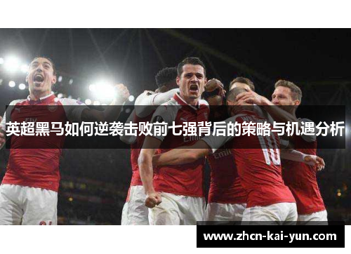 英超黑马如何逆袭击败前七强背后的策略与机遇分析 英超黑马如何逆袭击败前七强背后的策略与机遇分析