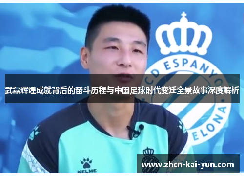 武磊辉煌成就背后的奋斗历程与中国足球时代变迁全景故事深度解析