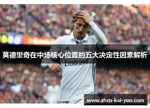 莫德里奇在中场核心位置的五大决定性因素解析 莫德里奇在中场核心位置的五大决定性因素解析