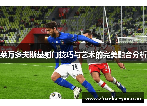 莱万多夫斯基射门技巧与艺术的完美融合分析 莱万多夫斯基射门技巧与艺术的完美融合分析