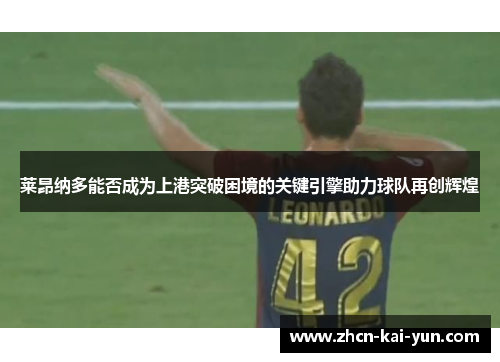 莱昂纳多能否成为上港突破困境的关键引擎助力球队再创辉煌 莱昂纳多能否成为上港突破困境的关键引擎助力球队再创辉煌
