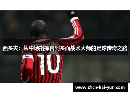 西多夫:从中场指挥官到多面战术大师的足球传奇之路 西多夫:从中场指挥官到多面战术大师的足球传奇之路