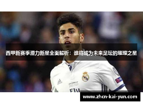 西甲新赛季潜力新星全面解析:谁将成为未来足坛的璀璨之星 西甲新赛季潜力新星全面解析:谁将成为未来足坛的璀璨之星