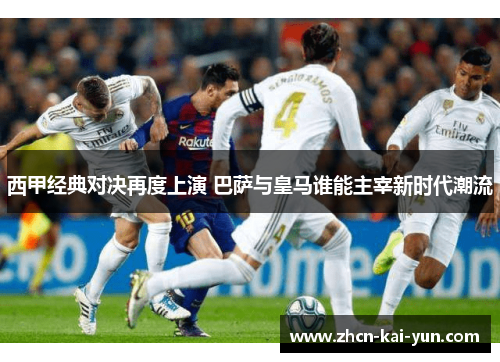 西甲经典对决再度上演 巴萨与皇马谁能主宰新时代潮流