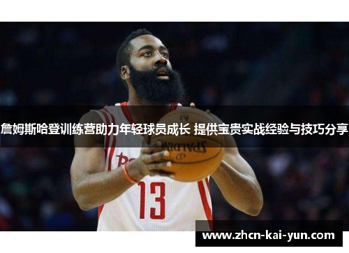 詹姆斯哈登训练营助力年轻球员成长 提供宝贵实战经验与技巧分享 詹姆斯哈登训练营助力年轻球员成长 提供宝贵实战经验与技巧分享