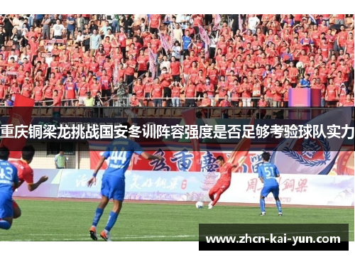 重庆铜梁龙挑战国安冬训阵容强度是否足够考验球队实力 重庆铜梁龙挑战国安冬训阵容强度是否足够考验球队实力