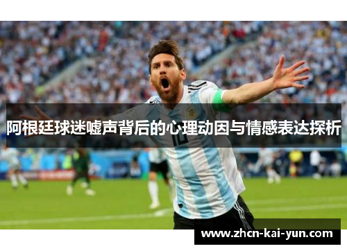 阿根廷球迷嘘声背后的心理动因与情感表达探析