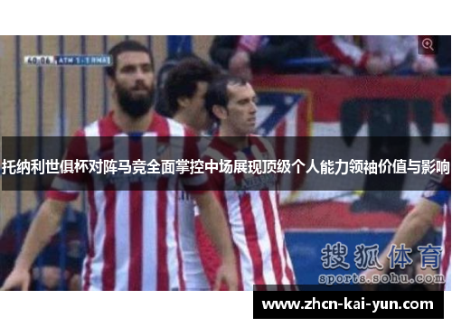托纳利世俱杯对阵马竞全面掌控中场展现顶级个人能力领袖价值与影响