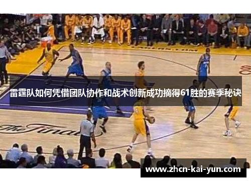 雷霆队如何凭借团队协作和战术创新成功摘得61胜的赛季秘诀 雷霆队如何凭借团队协作和战术创新成功摘得61胜的赛季秘诀
