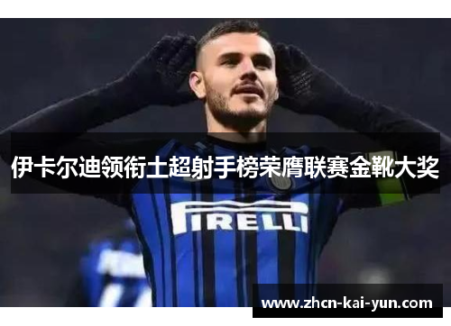 伊卡尔迪领衔土超射手榜荣膺联赛金靴大奖 伊卡尔迪领衔土超射手榜荣膺联赛金靴大奖