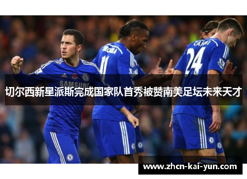 切尔西新星派斯完成国家队首秀被赞南美足坛未来天才