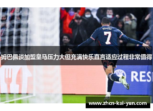 姆巴佩谈加盟皇马压力大但充满快乐直言适应过程非常值得