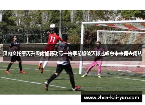 贝内文托意丙升级附加赛功亏一篑季希望破灭球迷叹息未来何去何从