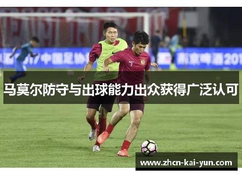 马莫尔防守与出球能力出众获得广泛认可 马莫尔防守与出球能力出众获得广泛认可