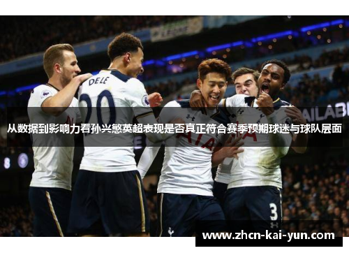 从数据到影响力看孙兴慜英超表现是否真正符合赛季预期球迷与球队层面 从数据到影响力看孙兴慜英超表现是否真正符合赛季预期球迷与球队层面