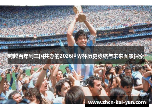 跨越百年到三国共办的2026世界杯历史脉络与未来图景探索