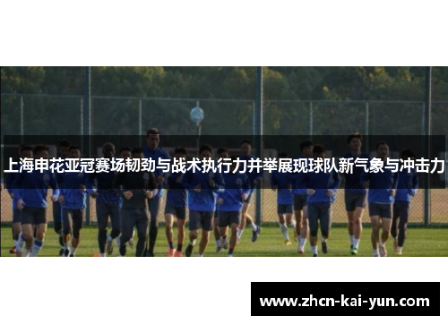 上海申花亚冠赛场韧劲与战术执行力并举展现球队新气象与冲击力 上海申花亚冠赛场韧劲与战术执行力并举展现球队新气象与冲击力