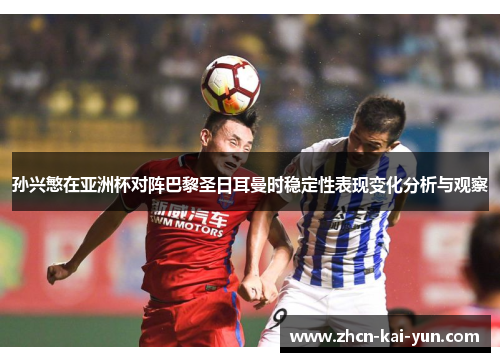 孙兴慜在亚洲杯对阵巴黎圣日耳曼时稳定性表现变化分析与观察